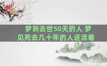 梦到去世50天的人 梦见死去几十年的人还活着